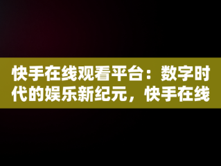 快手在线观看平台：数字时代的娱乐新纪元，快手在线观看87881578421580942656830.279.44766218 