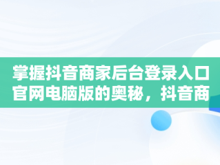 掌握抖音商家后台登录入口官网电脑版的奥秘，抖音商家电脑版登录入口怎么选择 