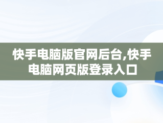 快手电脑版官网后台,快手电脑网页版登录入口