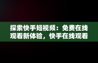 探索快手短视频：免费在线观看新体验，快手在线观看87881578421580942656830.279.44766218 