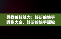 寻找独特魅力：好听的快手昵称大全，好听的快手昵称佛称 