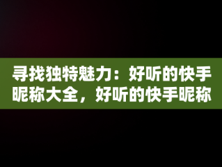 寻找独特魅力：好听的快手昵称大全，好听的快手昵称佛称 