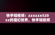 快手短视频：zzxzzx520zz的魔幻世界，快手短视频观看记录在哪里 