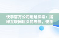 快手官方公司地址探索：揭秘互联网巨头的总部，快手公司具体地址 