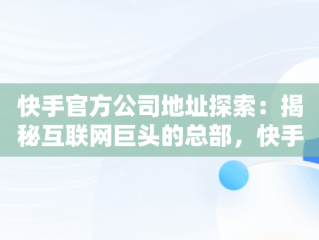快手官方公司地址探索：揭秘互联网巨头的总部，快手公司具体地址 