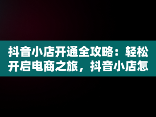 抖音小店开通全攻略：轻松开启电商之旅，抖音小店怎么开通官方教程 