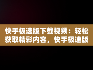 快手极速版下载视频：轻松获取精彩内容，快手极速版下载视频作者知道吗 