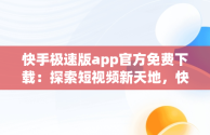 快手极速版app官方免费下载：探索短视频新天地，快手极速版2020最新版官方下载免费 