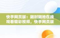 快手网页版：随时随地在线观看精彩视频，快手网页版,更清晰更过瘾 