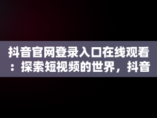 抖音官网登录入口在线观看：探索短视频的世界，抖音官网登陆入口 