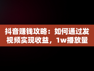 抖音赚钱攻略：如何通过发视频实现收益，1w播放量能赚多少钱 