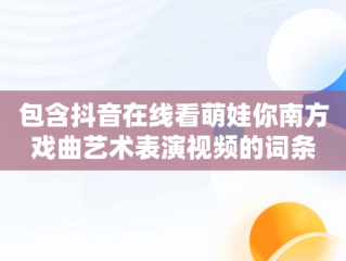 包含抖音在线看萌娃你南方戏曲艺术表演视频的词条