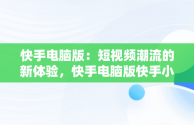 快手电脑版：短视频潮流的新体验，快手电脑版快手小店在哪 