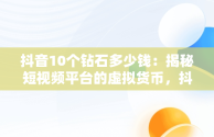 抖音10个钻石多少钱：揭秘短视频平台的虚拟货币，抖音10个钻石多少钱一个 