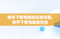 快手下载电脑版在线观看,快手下载电脑版在线