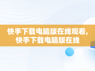 快手下载电脑版在线观看,快手下载电脑版在线