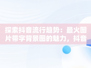 探索抖音流行趋势：最火图片带字背景图的魅力，抖音图片最火图片带字背景图高清 