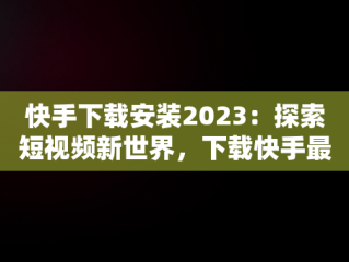 快手下载安装2023：探索短视频新世界，下载快手最新版本2020并安装 