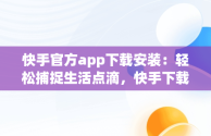 快手官方app下载安装：轻松捕捉生活点滴，快手下载安装2020最新版官方官方 