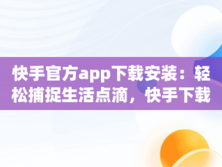 快手官方app下载安装：轻松捕捉生活点滴，快手下载安装2020最新版官方官方 