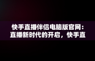 快手直播伴侣电脑版官网：直播新时代的开启，快手直播伴侣电脑版官网怎么下载 