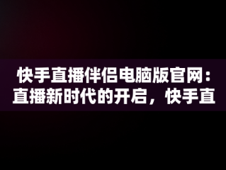 快手直播伴侣电脑版官网：直播新时代的开启，快手直播伴侣电脑版官网怎么下载 