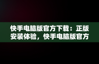 快手电脑版官方下载：正版安装体验，快手电脑版官方下载安装正版手机 