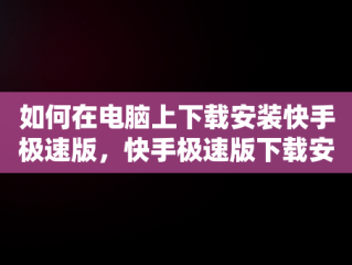 如何在电脑上下载安装快手极速版，快手极速版下载安装电脑版官网 