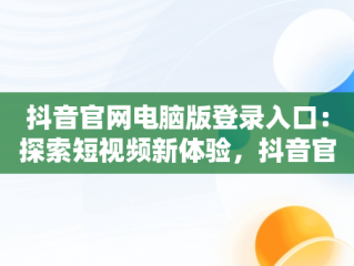 抖音官网电脑版登录入口：探索短视频新体验，抖音官网电脑版登录入口在哪 
