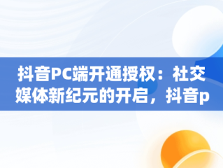 抖音PC端开通授权：社交媒体新纪元的开启，抖音pc端开通授权在哪里 