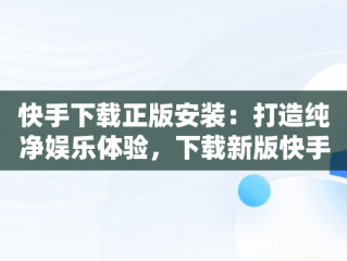 快手下载正版安装：打造纯净娱乐体验，下载新版快手极速版正版安装 