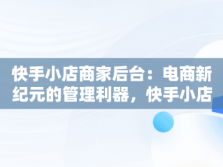 快手小店商家后台：电商新纪元的管理利器，快手小店商家版 