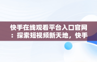 快手在线观看平台入口官网：探索短视频新天地，快手在线观看平台入口官网视频 