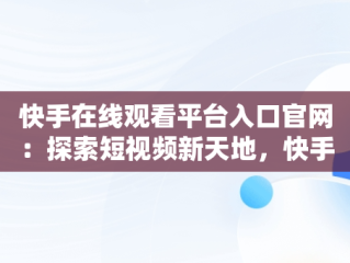 快手在线观看平台入口官网：探索短视频新天地，快手在线观看平台入口官网视频 