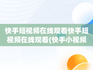 快手短视频在线观看快手短视频在线观看(快手小视频官网)