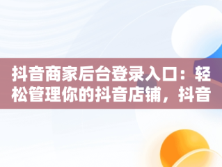 抖音商家后台登录入口：轻松管理你的抖音店铺，抖音商家中心登录 