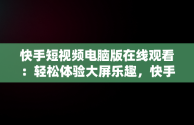 快手短视频电脑版在线观看：轻松体验大屏乐趣，快手短视频电脑版在线观看直接打开吗 