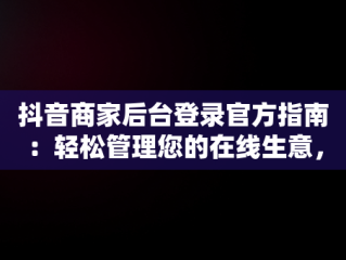 抖音商家后台登录官方指南：轻松管理您的在线生意，抖音商家中心登录 