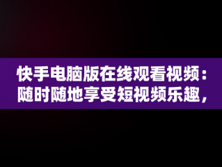 快手电脑版在线观看视频：随时随地享受短视频乐趣，快手用电脑看 