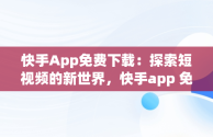 快手App免费下载：探索短视频的新世界，快手app 免费下载2023年 