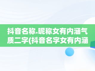 抖音名称.昵称女有内涵气质二字(抖音名字女有内涵的2021)
