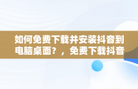 如何免费下载并安装抖音到电脑桌面？，免费下载抖音2020最新版本到桌面 