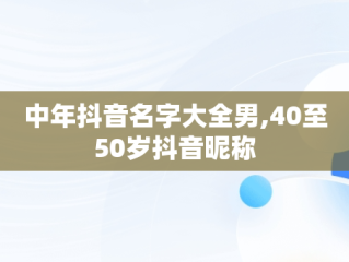 中年抖音名字大全男,40至50岁抖音昵称