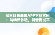 探索抖音商城APP下载官网：购物新体验，抖音商城平台 