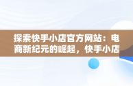 探索快手小店官方网站：电商新纪元的崛起，快手小店官方网站登录入口 