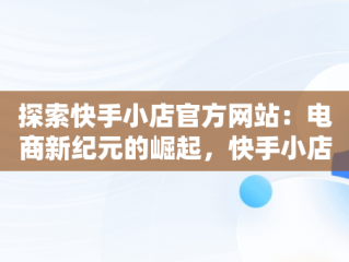 探索快手小店官方网站：电商新纪元的崛起，快手小店官方网站登录入口 