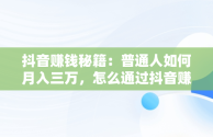 抖音赚钱秘籍：普通人如何月入三万，怎么通过抖音赚钱?靠抖音赚月入百万的人 