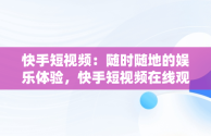 快手短视频：随时随地的娱乐体验，快手短视频在线观看打开 