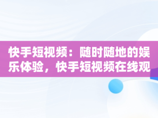 快手短视频：随时随地的娱乐体验，快手短视频在线观看打开 