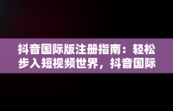 抖音国际版注册指南：轻松步入短视频世界，抖音国际版怎么注册和登录 